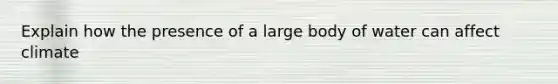 Explain how the presence of a large body of water can affect climate