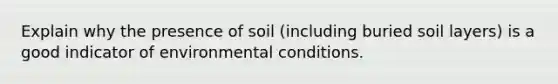 Explain why the presence of soil (including buried soil layers) is a good indicator of environmental conditions.