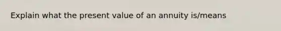 Explain what the present value of an annuity is/means