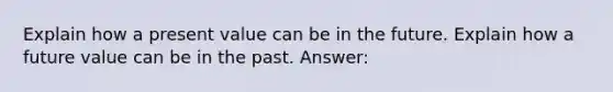 Explain how a present value can be in the future. Explain how a future value can be in the past. Answer: