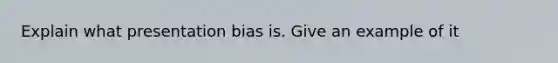 Explain what presentation bias is. Give an example of it