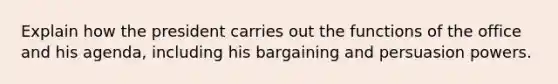 Explain how the president carries out the functions of the office and his agenda, including his bargaining and persuasion powers.