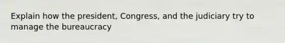 Explain how the president, Congress, and the judiciary try to manage the bureaucracy