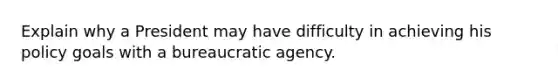 Explain why a President may have difficulty in achieving his policy goals with a bureaucratic agency.