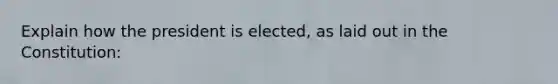 Explain how the president is elected, as laid out in the Constitution: