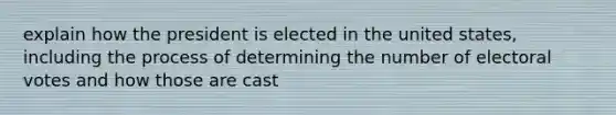 explain how the president is elected in the united states, including the process of determining the number of electoral votes and how those are cast