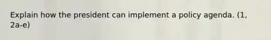 Explain how the president can implement a policy agenda. (1, 2a-e)