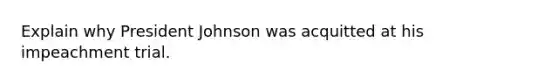 Explain why President Johnson was acquitted at his impeachment trial.