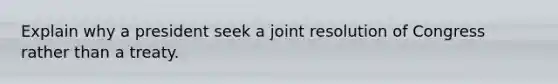 Explain why a president seek a joint resolution of Congress rather than a treaty.