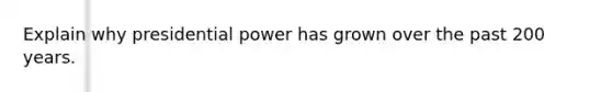 Explain why presidential power has grown over the past 200 years.