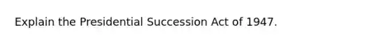 Explain the Presidential Succession Act of 1947.