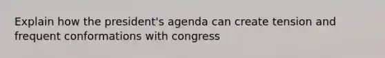 Explain how the president's agenda can create tension and frequent conformations with congress