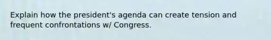 Explain how the president's agenda can create tension and frequent confrontations w/ Congress.