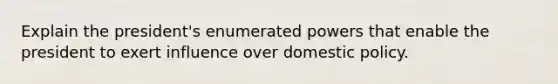 Explain the president's enumerated powers that enable the president to exert influence over domestic policy.