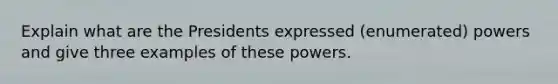 Explain what are the Presidents expressed (enumerated) powers and give three examples of these powers.