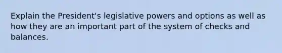 Explain the President's legislative powers and options as well as how they are an important part of the system of checks and balances.