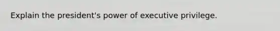 Explain the president's power of executive privilege.