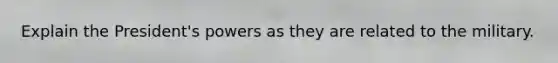 Explain the President's powers as they are related to the military.