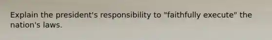 Explain the president's responsibility to "faithfully execute" the nation's laws.