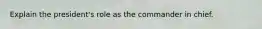 Explain the president's role as the commander in chief.