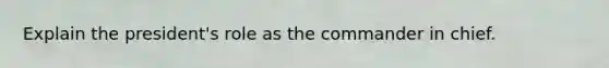 Explain the president's role as the commander in chief.