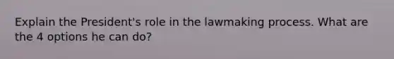 Explain the President's role in the lawmaking process. What are the 4 options he can do?