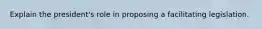 Explain the president's role in proposing a facilitating legislation.