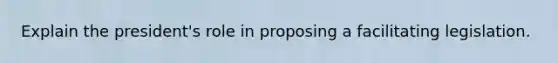 Explain the president's role in proposing a facilitating legislation.