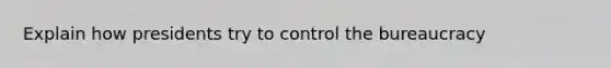 Explain how presidents try to control the bureaucracy