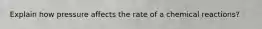 Explain how pressure affects the rate of a chemical reactions?