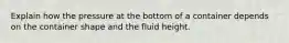 Explain how the pressure at the bottom of a container depends on the container shape and the fluid height.