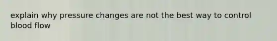 explain why pressure changes are not the best way to control blood flow
