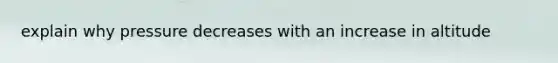 explain why pressure decreases with an increase in altitude