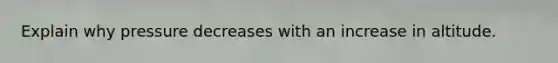 Explain why pressure decreases with an increase in altitude.