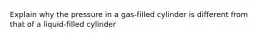 Explain why the pressure in a gas-filled cylinder is different from that of a liquid-filled cylinder