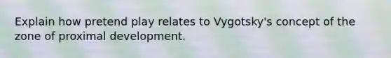 Explain how pretend play relates to Vygotsky's concept of the zone of proximal development.