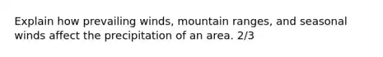 Explain how prevailing winds, mountain ranges, and seasonal winds affect the precipitation of an area. 2/3