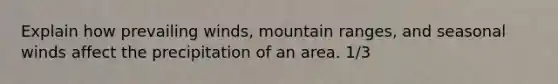 Explain how prevailing winds, mountain ranges, and seasonal winds affect the precipitation of an area. 1/3