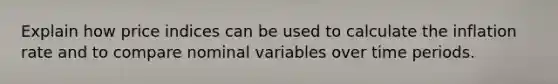 Explain how price indices can be used to calculate the inflation rate and to compare nominal variables over time periods.