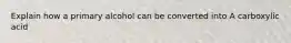 Explain how a primary alcohol can be converted into A carboxylic acid