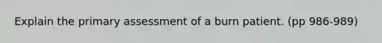 Explain the primary assessment of a burn patient. (pp 986-989)