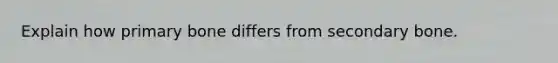 Explain how primary bone differs from secondary bone.