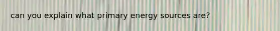 can you explain what primary energy sources are?