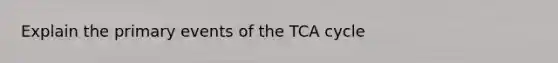 Explain the primary events of the TCA cycle