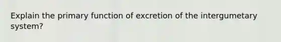 Explain the primary function of excretion of the intergumetary system?