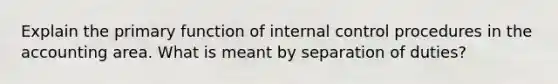 Explain the primary function of internal control procedures in the accounting area. What is meant by separation of duties?