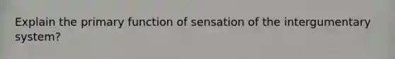 Explain the primary function of sensation of the intergumentary system?