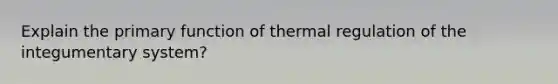 Explain the primary function of thermal regulation of the integumentary system?