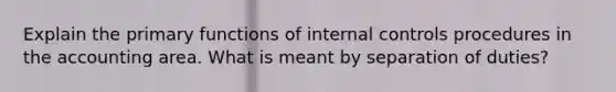 Explain the primary functions of internal controls procedures in the accounting area. What is meant by separation of duties?