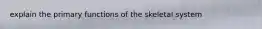 explain the primary functions of the skeletal system